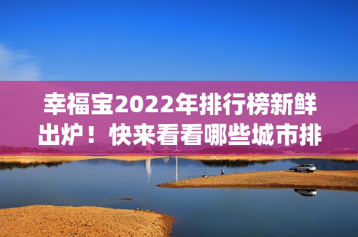 幸福宝2022年排行榜新鲜出炉！快来看看哪些城市排名靠前？(1)