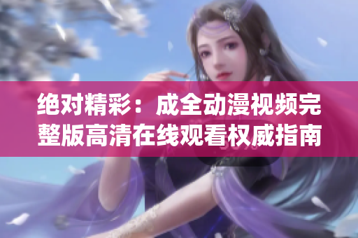 绝对精彩：成全动漫视频完整版高清在线观看权威指南(1)
