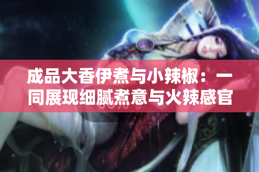 成品大香伊煮与小辣椒：一同展现细腻煮意与火辣感官的双重享受