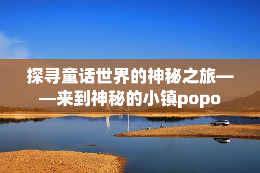 探寻童话世界的神秘之旅——来到神秘的小镇popo