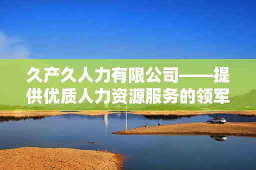 久产久人力有限公司——提供优质人力资源服务的领军企业