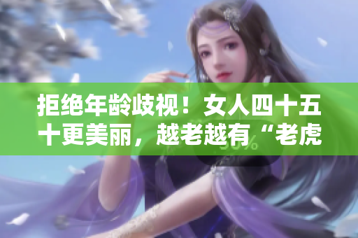 拒绝年龄歧视！女人四十五十更美丽，越老越有“老虎”的底气！