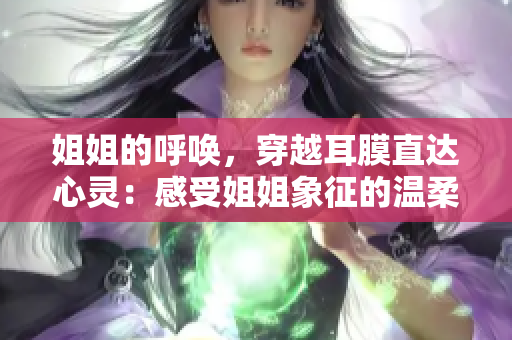 姐姐的呼唤，穿越耳膜直达心灵：感受姐姐象征的温柔与力量