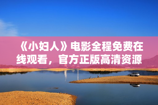 《小妇人》电影全程免费在线观看，官方正版高清资源分享