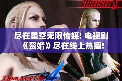 尽在星空无限传媒! 电视剧《赘婿》尽在线上热播!
