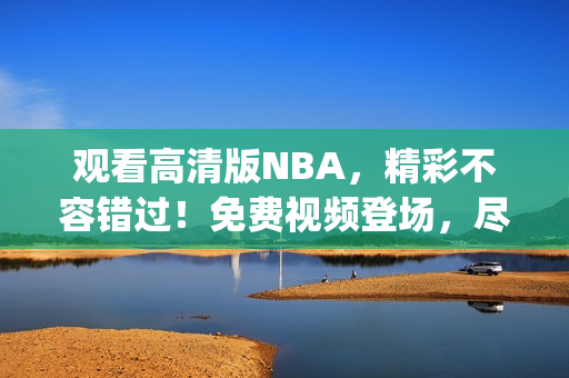 观看高清版NBA，精彩不容错过！免费视频登场，尽显鲸鱼之美(1)