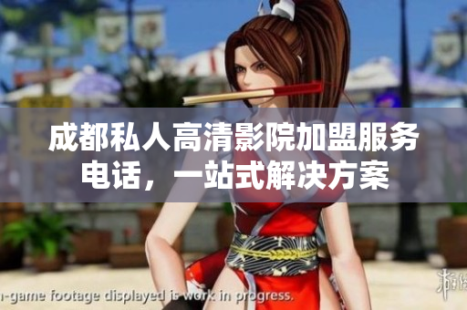 成都私人高清影院加盟服务电话，一站式解决方案