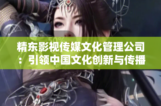 精东影视传媒文化管理公司：引领中国文化创新与传播的先锋者