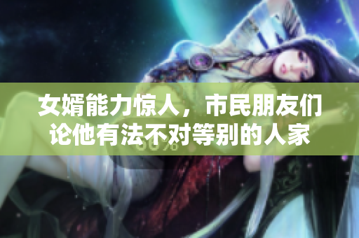 女婿能力惊人，市民朋友们论他有法不对等别的人家