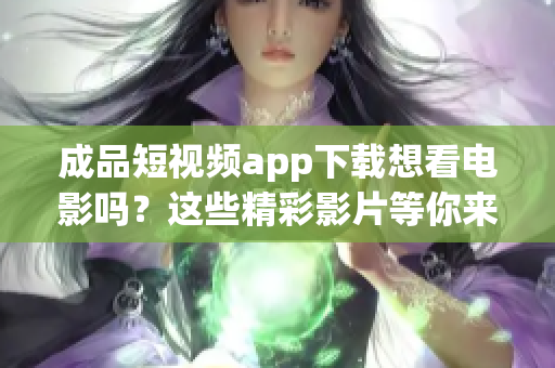 成品短视频app下载想看电影吗？这些精彩影片等你来！