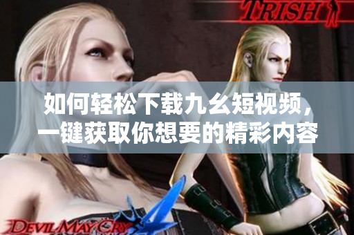 如何轻松下载九幺短视频，一键获取你想要的精彩内容