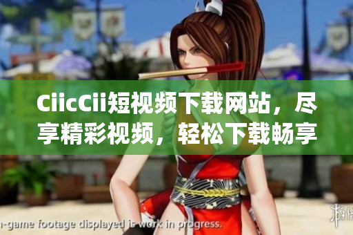CiicCii短视频下载网站，尽享精彩视频，轻松下载畅享！(1)