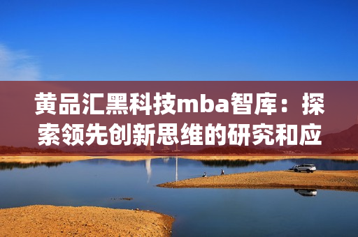 黄品汇黑科技mba智库：探索领先创新思维的研究和应用(1)