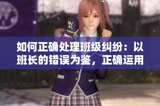 如何正确处理班级纠纷：以班长的错误为鉴，正确运用情商处理同学间矛盾