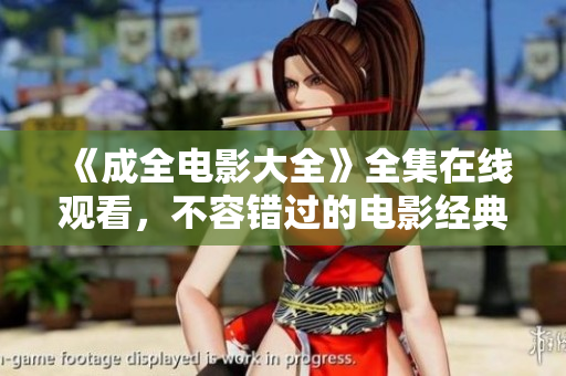 《成全电影大全》全集在线观看，不容错过的电影经典汇总