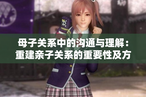 母子关系中的沟通与理解：重建亲子关系的重要性及方法