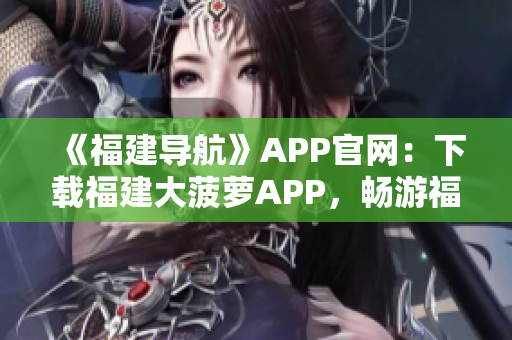 《福建导航》APP官网：下载福建大菠萝APP，畅游福建旅游资讯！