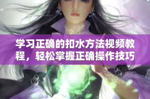 学习正确的扣水方法视频教程，轻松掌握正确操作技巧