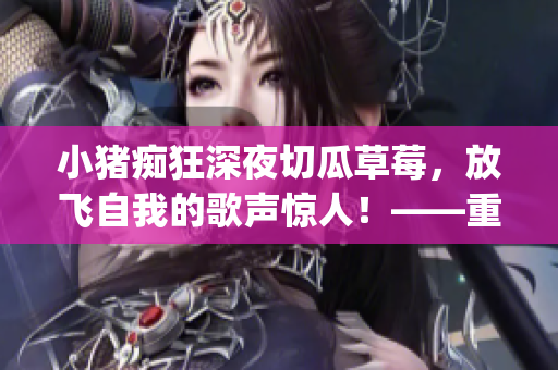 小猪痴狂深夜切瓜草莓，放飞自我的歌声惊人！——重启自我！(1)