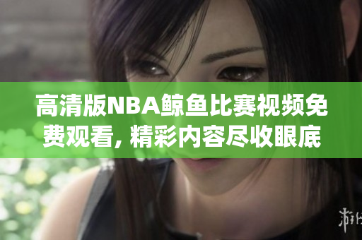 高清版NBA鲸鱼比赛视频免费观看, 精彩内容尽收眼底(1)