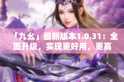 「九幺」最新版本1.0.31：全面升级，实现更好用，更高效！