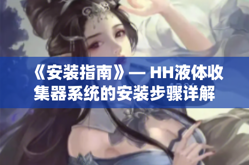 《安装指南》— HH液体收集器系统的安装步骤详解