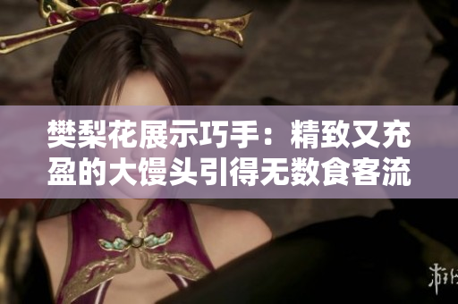 樊梨花展示巧手：精致又充盈的大馒头引得无数食客流连忘返