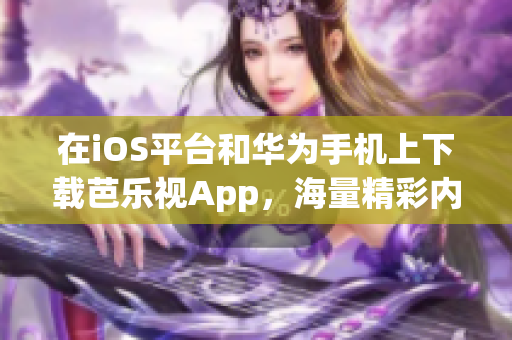 在iOS平台和华为手机上下载芭乐视App，海量精彩内容尽收眼底