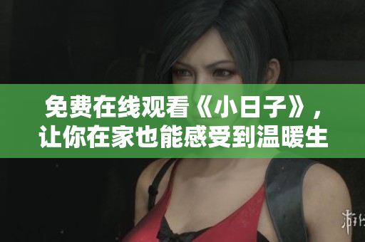 免费在线观看《小日子》，让你在家也能感受到温暖生活的美好！