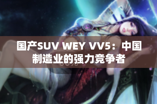 国产SUV WEY VV5：中国制造业的强力竞争者