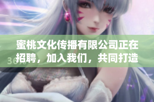 蜜桃文化传播有限公司正在招聘，加入我们，共同打造文化传播新时代(1)