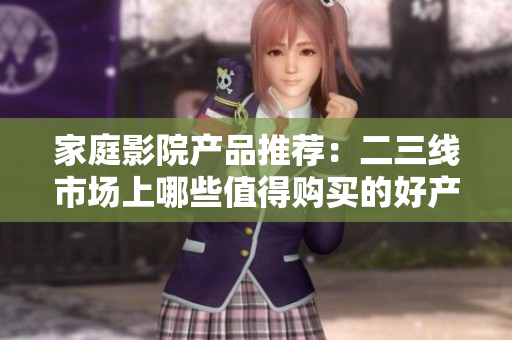 家庭影院产品推荐：二三线市场上哪些值得购买的好产品？