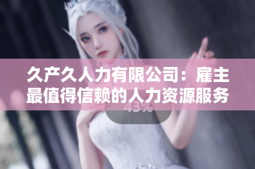 久产久人力有限公司：雇主最值得信赖的人力资源服务商