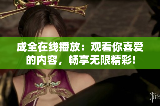 成全在线播放：观看你喜爱的内容，畅享无限精彩!