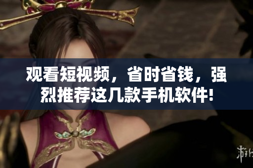 观看短视频，省时省钱，强烈推荐这几款手机软件!