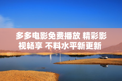 多多电影免费播放 精彩影视畅享 不料水平新更新 