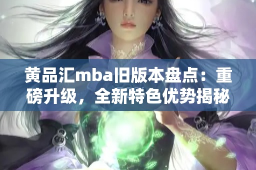 黄品汇mba旧版本盘点：重磅升级，全新特色优势揭秘