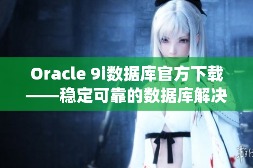 Oracle 9i数据库官方下载——稳定可靠的数据库解决方案(1)