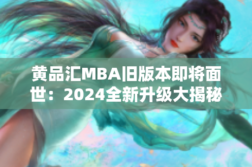 黄品汇MBA旧版本即将面世：2024全新升级大揭秘