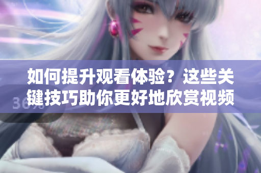 如何提升观看体验？这些关键技巧助你更好地欣赏视频！