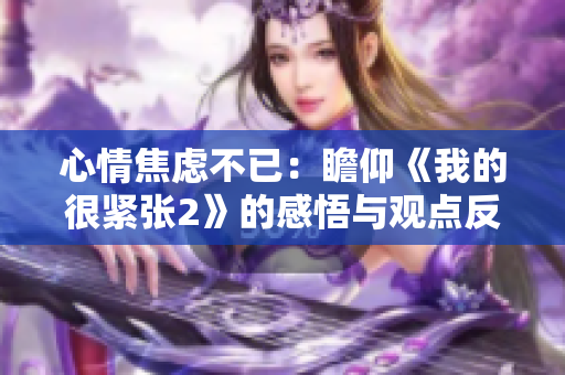 心情焦虑不已：瞻仰《我的很紧张2》的感悟与观点反思