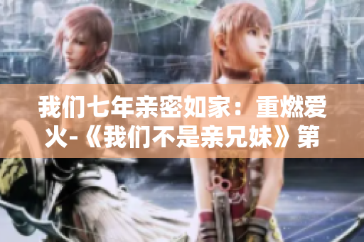 我们七年亲密如家：重燃爱火-《我们不是亲兄妹》第二季震撼回归