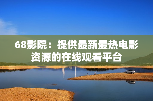 68影院：提供最新最热电影资源的在线观看平台