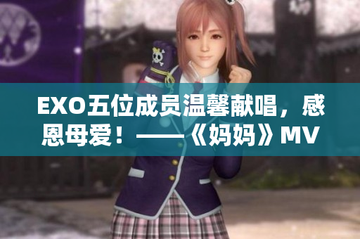 EXO五位成员温馨献唱，感恩母爱！——《妈妈》MV发布