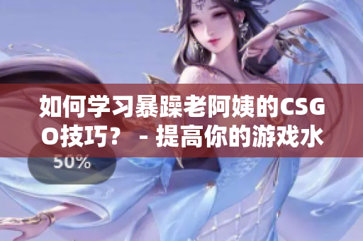 如何学习暴躁老阿姨的CSGO技巧？ - 提高你的游戏水平