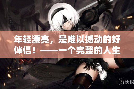 年轻漂亮，是难以撼动的好伴侣！——一个完整的人生观的探讨