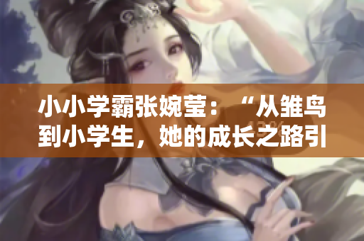 小小学霸张婉莹：“从雏鸟到小学生，她的成长之路引人瞩目！”