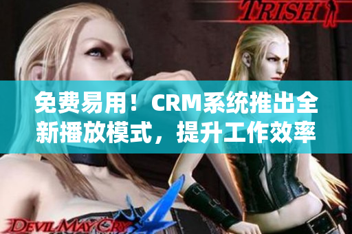 免费易用！CRM系统推出全新播放模式，提升工作效率