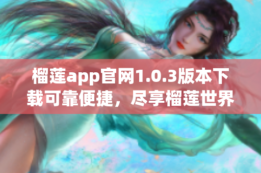 榴莲app官网1.0.3版本下载可靠便捷，尽享榴莲世界的最佳途径