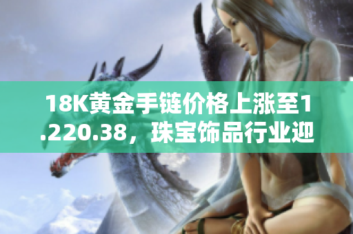 18K黄金手链价格上涨至1.220.38，珠宝饰品行业迎来盛世